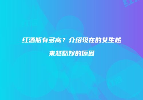 红酒瓶有多高？介绍现在的女生越来越愁嫁的原因