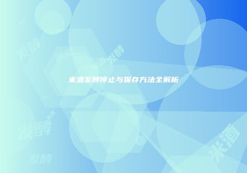 米酒发酵停止与保存方法全解析