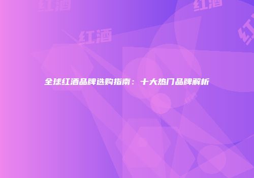 全球红酒品牌选购指南：十大热门品牌解析