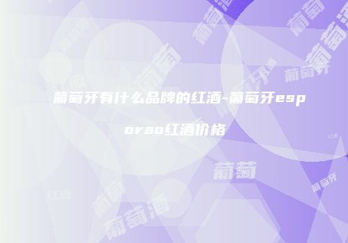 葡萄牙有什么品牌的红酒-葡萄牙esporao红酒价格
