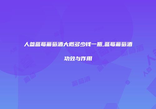 人参蓝莓葡萄酒大概多少钱一瓶,蓝莓葡萄酒功效与作用