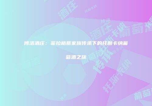 博洛酒庄：菲拉格慕家族传承下的托斯卡纳葡萄酒之旅