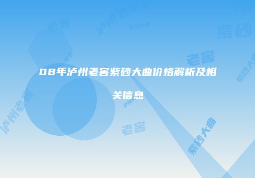 08年泸州老窖紫砂大曲价格解析及相关信息