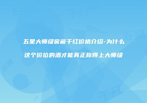 五星大师级窖藏干红价格介绍-为什么这个价位的酒才能真正称得上大师级