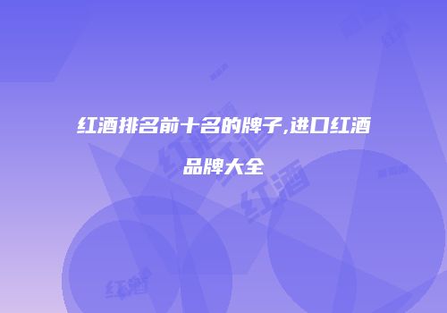 红酒排名前十名的牌子,进口红酒品牌大全