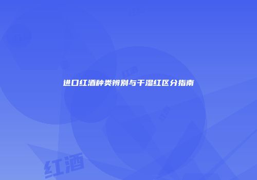 进口红酒种类辨别与干湿红区分指南