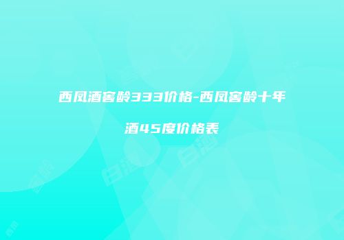 西凤酒窖龄333价格-西凤窖龄十年酒45度价格表