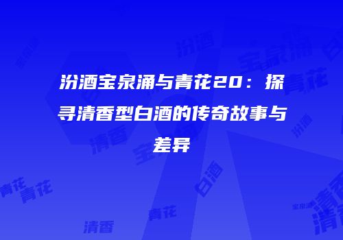 汾酒宝泉涌与青花20：探寻清香型白酒的传奇故事与差异