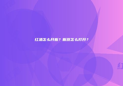 红酒怎么开瓶？瓶器怎么打开？