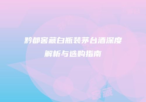 黔都窖藏白瓶装茅台酒深度解析与选购指南