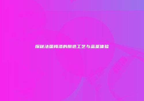 探秘法国梅洛的酿造工艺与品鉴体验