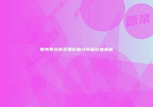 贵州茅台原浆酒价格与收藏价值解析