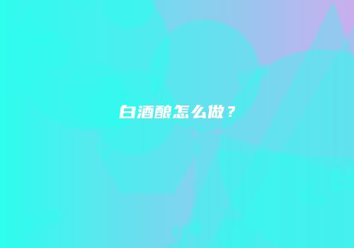 白酒酿怎么做？