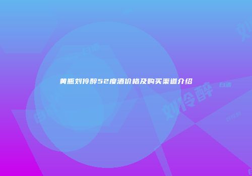黄瓶刘伶醉52度酒价格及购买渠道介绍