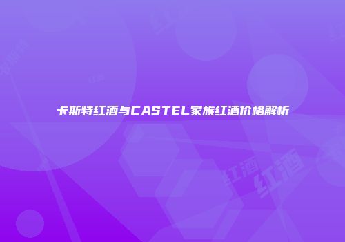 卡斯特红酒与CASTEL家族红酒价格解析