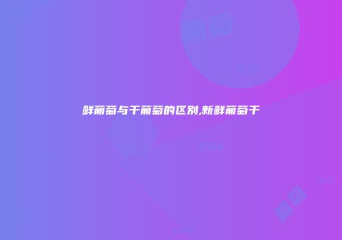 鲜葡萄与干葡萄的区别,新鲜葡萄干