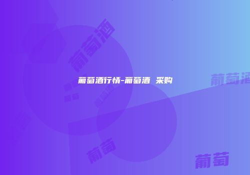 葡萄酒行情-葡萄酒 采购
