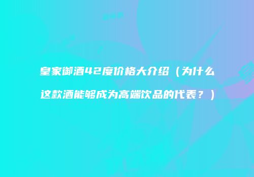 皇家御酒42度价格大介绍（为什么这款酒能够成为高端饮品的代表？）