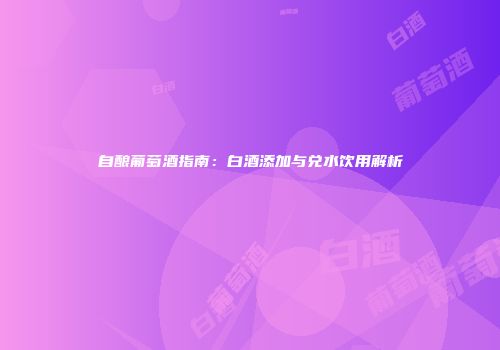 自酿葡萄酒指南：白酒添加与兑水饮用解析