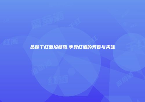 品味干红萄珍藏版,享受红酒的芳香与美味