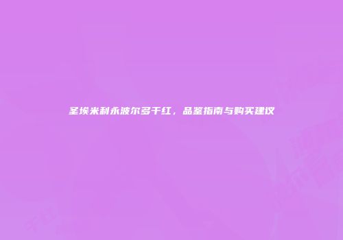 圣埃米利永波尔多干红，品鉴指南与购买建议