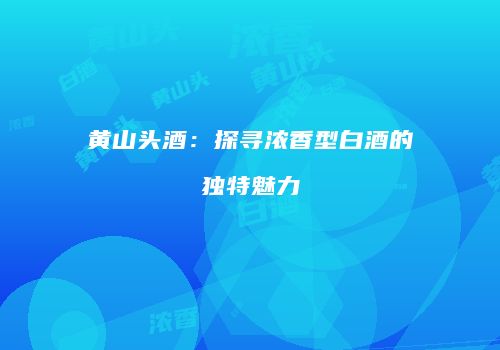 黄山头酒：探寻浓香型白酒的独特魅力