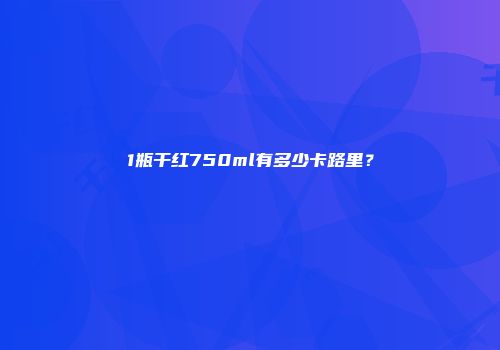 1瓶干红750ml有多少卡路里？