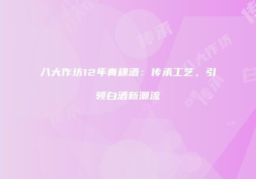 八大作坊12年青稞酒：传承工艺，引领白酒新潮流