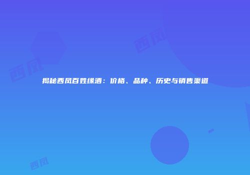 揭秘西凤百姓缘酒：价格、品种、历史与销售渠道