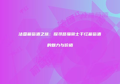 法国葡萄酒之旅：探寻路易骑士干红葡萄酒的魅力与价格