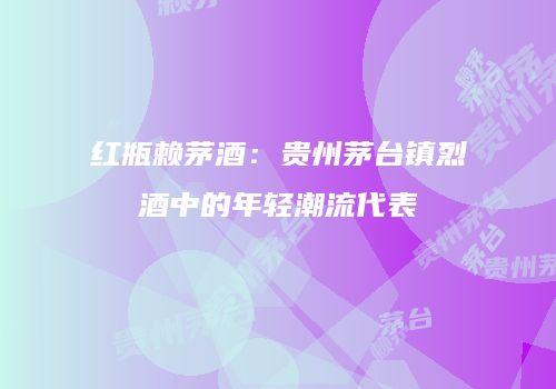 红瓶赖茅酒：贵州茅台镇烈酒中的年轻潮流代表