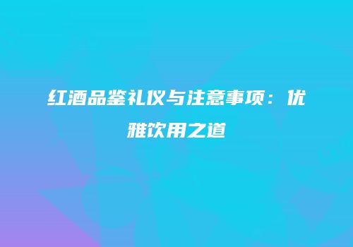 红酒品鉴礼仪与注意事项：优雅饮用之道