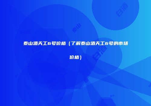 泰山酒天工6号价格（了解泰山酒天工6号的市场价格）