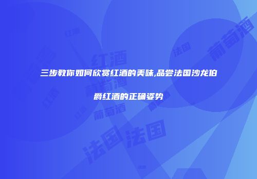 三步教你如何欣赏红酒的美味,品尝法国沙龙伯爵红酒的正确姿势