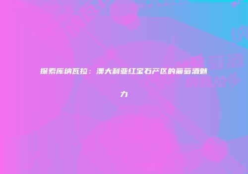 探索库纳瓦拉：澳大利亚红宝石产区的葡萄酒魅力