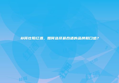 补肾壮阳红酒，如何选择最合适的品牌和口感？