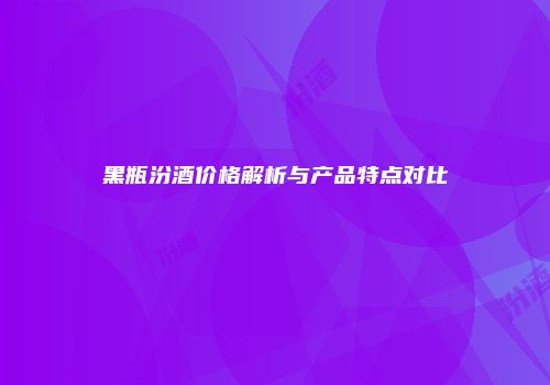 黑瓶汾酒价格解析与产品特点对比