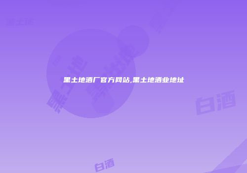 黑土地酒厂官方网站,黑土地酒业地址