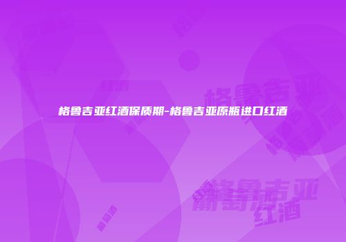 格鲁吉亚红酒保质期-格鲁吉亚原瓶进口红酒