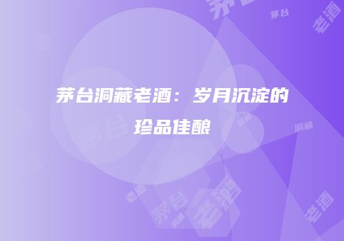 茅台洞藏老酒：岁月沉淀的珍品佳酿