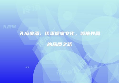 孔府家酒：传承儒家文化，诚信共赢的品质之路
