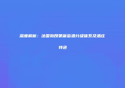 深度解析：法国勃艮第葡萄酒分级体系及酒庄特色