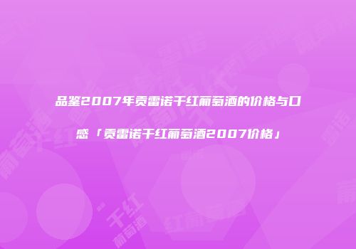 品鉴2007年贡雷诺干红葡萄酒的价格与口感「贡雷诺干红葡萄酒2007价格」