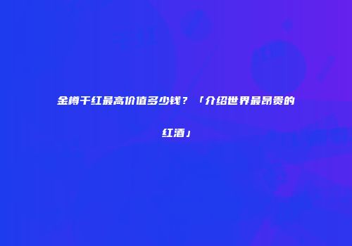 金樽干红最高价值多少钱？「介绍世界最昂贵的红酒」