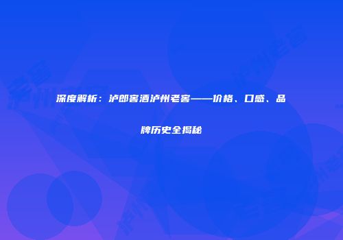 深度解析：泸郎窖酒泸州老窖——价格、口感、品牌历史全揭秘