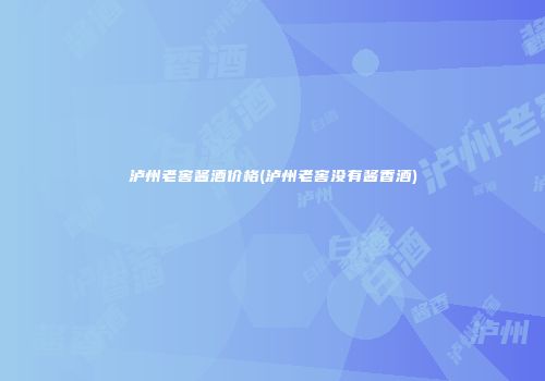 泸州老窖酱酒价格(泸州老窖没有酱香酒)