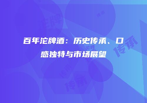 百年沱牌酒：历史传承、口感独特与市场展望