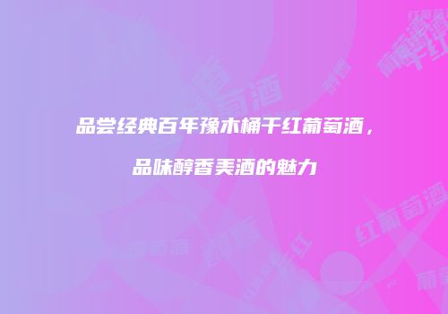品尝经典百年豫木桶干红葡萄酒，品味醇香美酒的魅力
