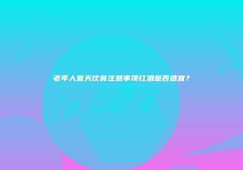 老年人夏天饮食注意事项红酒是否适宜？