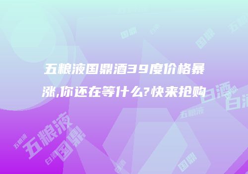 五粮液国鼎酒39度价格暴涨,你还在等什么?快来抢购
